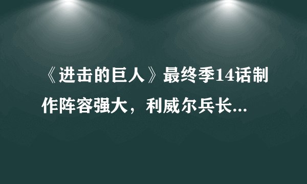 《进击的巨人》最终季14话制作阵容强大，利威尔兵长又一战斗巅峰