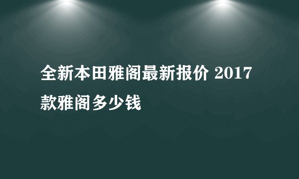 全新本田雅阁最新报价 2017款雅阁多少钱