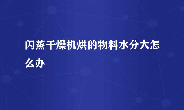 闪蒸干燥机烘的物料水分大怎么办