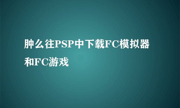 肿么往PSP中下载FC模拟器和FC游戏