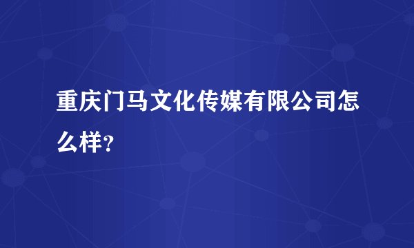 重庆门马文化传媒有限公司怎么样？