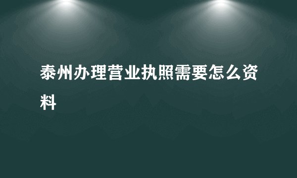 泰州办理营业执照需要怎么资料