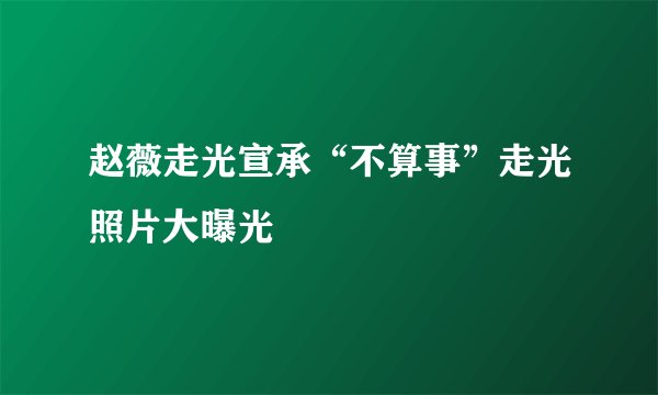 赵薇走光宣承“不算事”走光照片大曝光