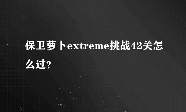 保卫萝卜extreme挑战42关怎么过？