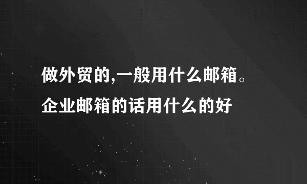 做外贸的,一般用什么邮箱。企业邮箱的话用什么的好