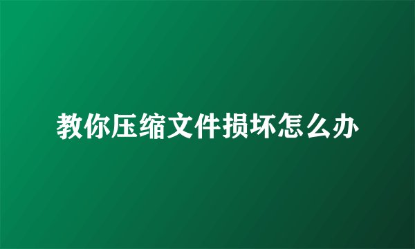 教你压缩文件损坏怎么办