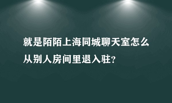 就是陌陌上海同城聊天室怎么从别人房间里退入驻？