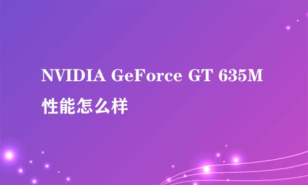 NVIDIA GeForce GT 635M性能怎么样