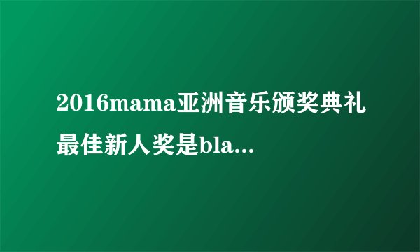 2016mama亚洲音乐颁奖典礼最佳新人奖是blackpink吗？
