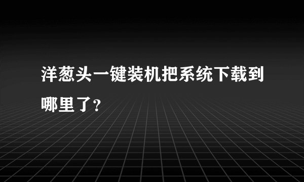 洋葱头一键装机把系统下载到哪里了？