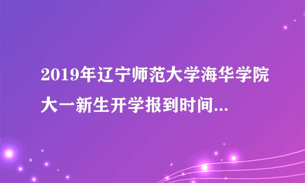 2019年辽宁师范大学海华学院大一新生开学报到时间和新生入学手册指南