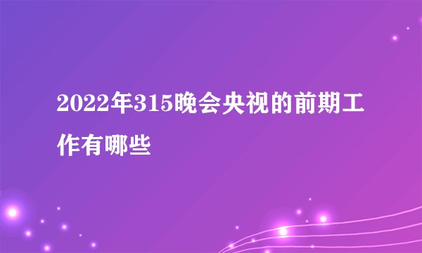 2022年315晚会央视的前期工作有哪些