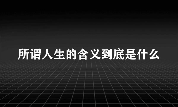 所谓人生的含义到底是什么