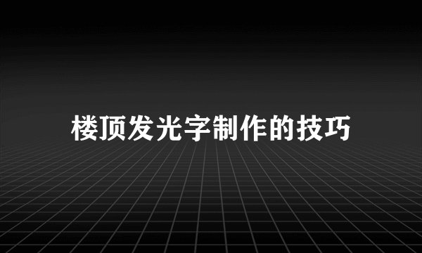 楼顶发光字制作的技巧