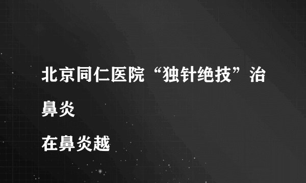 北京同仁医院“独针绝技”治鼻炎
在鼻炎越