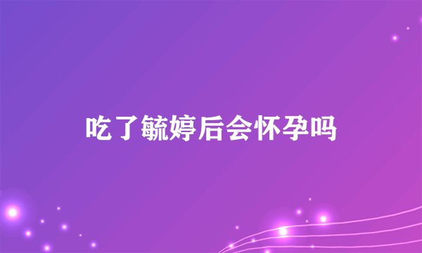 吃了毓婷后会怀孕吗