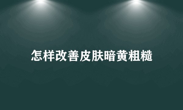 怎样改善皮肤暗黄粗糙