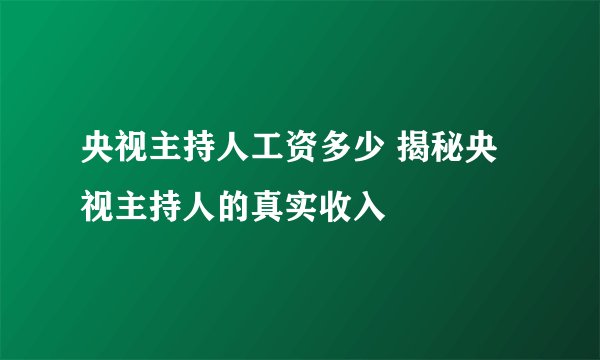 央视主持人工资多少 揭秘央视主持人的真实收入