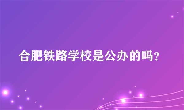 合肥铁路学校是公办的吗？