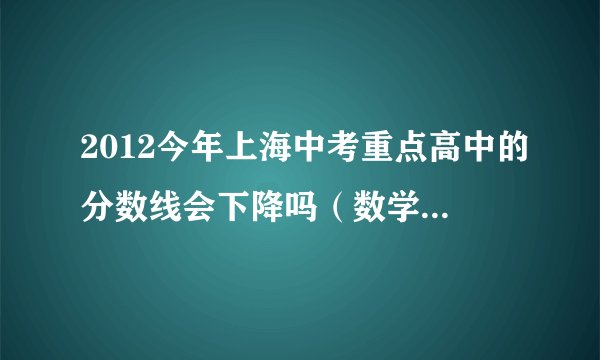 2012今年上海中考重点高中的分数线会下降吗（数学这么难）