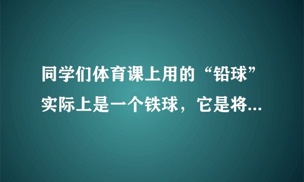 同学们体育课上用的“铅球”实际上是一个铁球，它是将铁熔化成“铁水”直接倒入“模子”浇铸而成．在下列