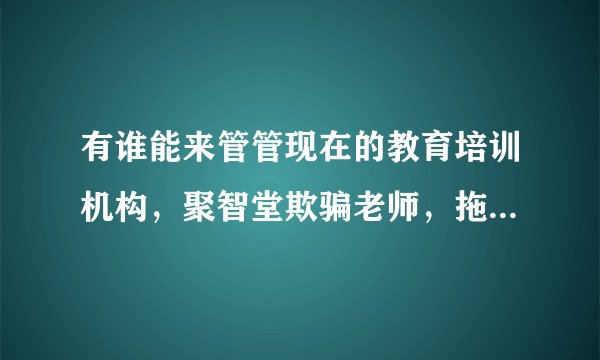 有谁能来管管现在的教育培训机构，聚智堂欺骗老师，拖欠老师工资不给，押金不退，怎么办？