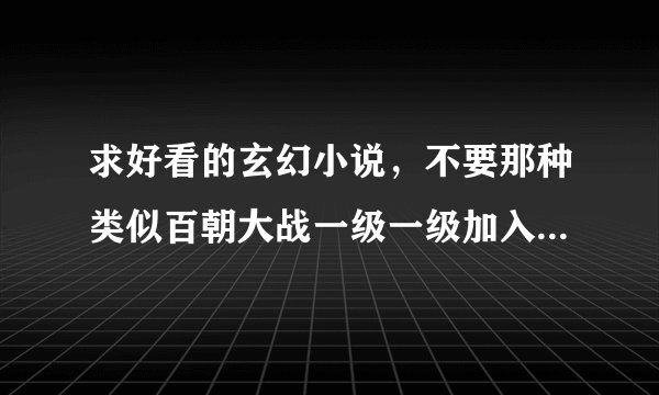 求好看的玄幻小说，不要那种类似百朝大战一级一级加入各种势力整天打擂台的。。嗯。。最好也不要种马文
