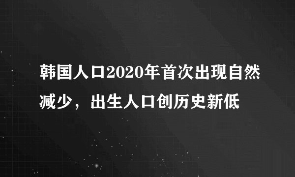 韩国人口2020年首次出现自然减少，出生人口创历史新低