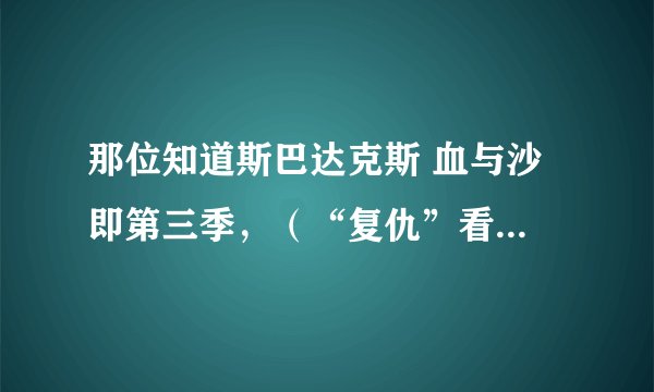 那位知道斯巴达克斯 血与沙 即第三季，（“复仇”看过的应该是第三季）什么时候出？