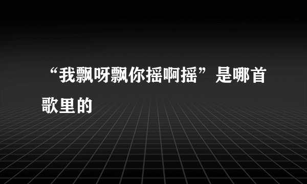 “我飘呀飘你摇啊摇”是哪首歌里的