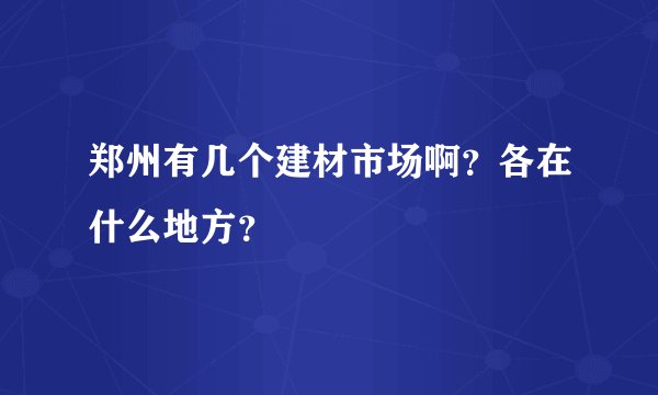 郑州有几个建材市场啊？各在什么地方？