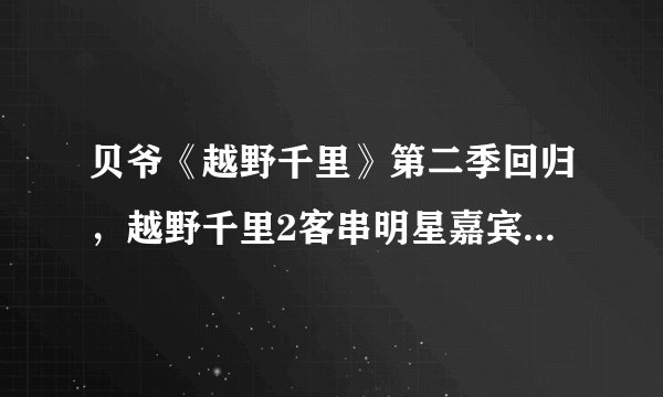贝爷《越野千里》第二季回归，越野千里2客串明星嘉宾名单都有谁？
