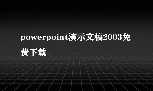 powerpoint演示文稿2003免费下载
