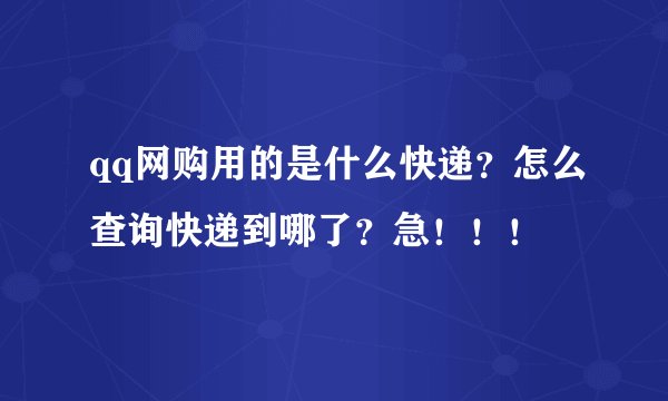 qq网购用的是什么快递？怎么查询快递到哪了？急！！！
