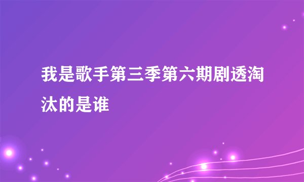 我是歌手第三季第六期剧透淘汰的是谁