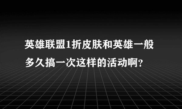 英雄联盟1折皮肤和英雄一般多久搞一次这样的活动啊？