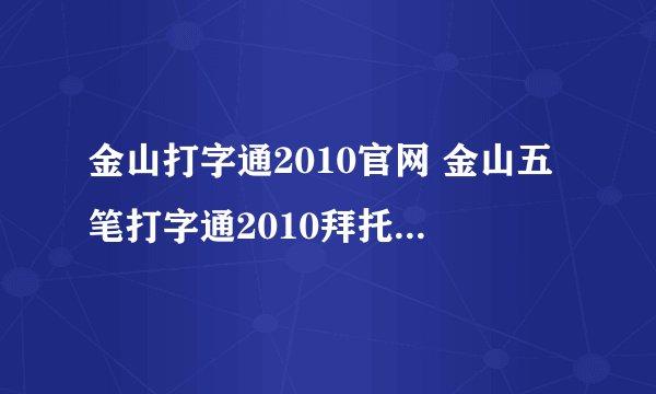 金山打字通2010官网 金山五笔打字通2010拜托各位大神