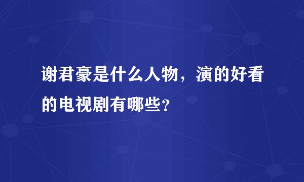 谢君豪是什么人物，演的好看的电视剧有哪些？