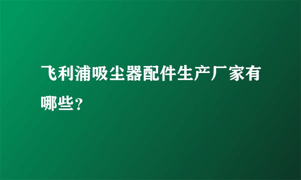 飞利浦吸尘器配件生产厂家有哪些？