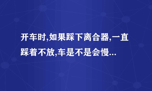 开车时,如果踩下离合器,一直踩着不放,车是不是会慢慢停下来？