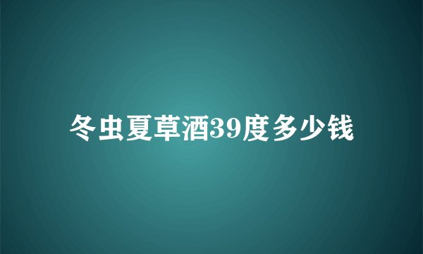 冬虫夏草酒39度多少钱