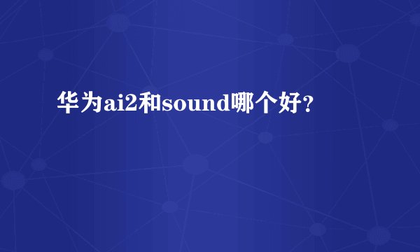 华为ai2和sound哪个好？