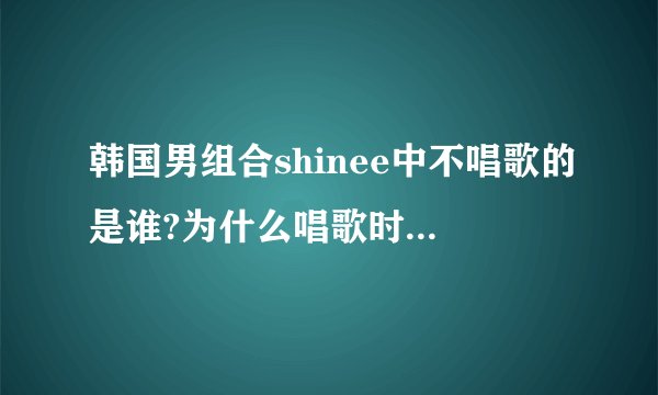 韩国男组合shinee中不唱歌的是谁?为什么唱歌时他不唱，只跳舞呢？交流时也没他？为啥哩？？？？