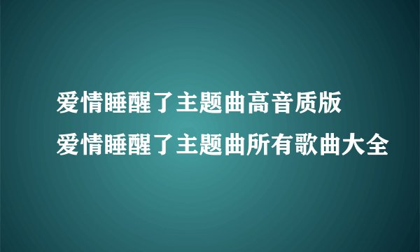 爱情睡醒了主题曲高音质版 爱情睡醒了主题曲所有歌曲大全