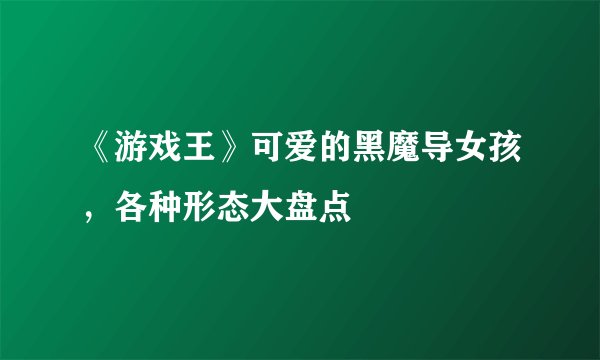 《游戏王》可爱的黑魔导女孩，各种形态大盘点