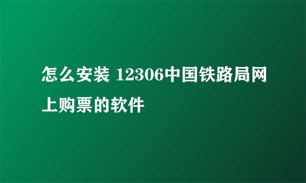 怎么安装 12306中国铁路局网上购票的软件