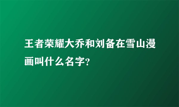 王者荣耀大乔和刘备在雪山漫画叫什么名字？
