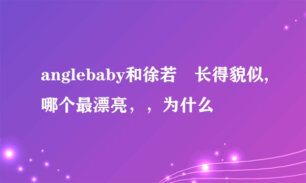 anglebaby和徐若瑄长得貌似,哪个最漂亮，，为什么