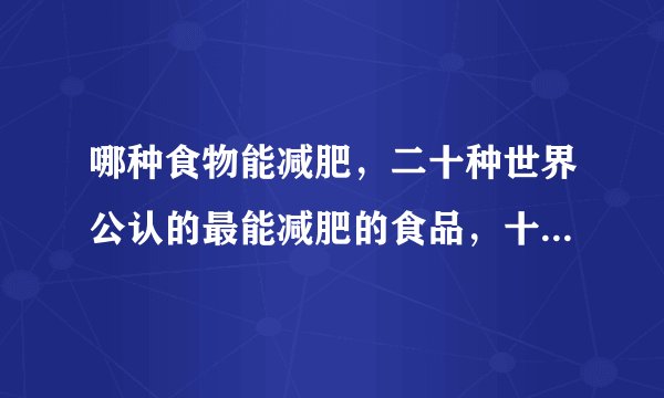 哪种食物能减肥，二十种世界公认的最能减肥的食品，十大减肥蔬菜排行榜，哪些有助于减肥的食物