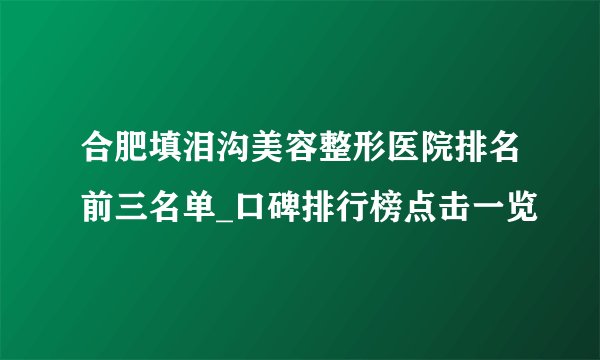 合肥填泪沟美容整形医院排名前三名单_口碑排行榜点击一览